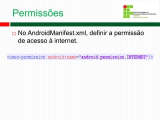 Permissões
 No AndroidManifest.xml, definir a permissão
de acesso à internet.
 