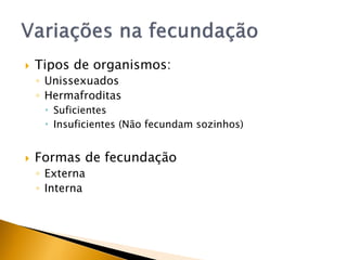  Tipos de organismos:
◦ Unissexuados
◦ Hermafroditas
 Suficientes
 Insuficientes (Não fecundam sozinhos)
 Formas de fecundação
◦ Externa
◦ Interna
 