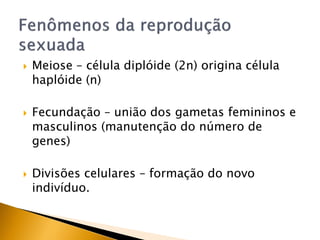  Meiose – célula diplóide (2n) origina célula
haplóide (n)
 Fecundação – união dos gametas femininos e
masculinos (manutenção do número de
genes)
 Divisões celulares – formação do novo
indivíduo.
 
