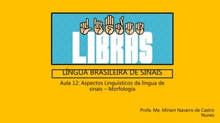LÍNGUA BRASILEIRA DE SINAIS
Profa. Me. Míriam Navarro de Castro
Nunes
Aula 12: Aspectos Linguísticos da língua de
sinais – Morfologia
 