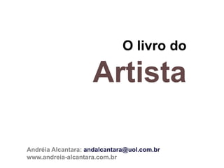 O livro do
Artista
Andréia Alcantara: andalcantara@uol.com.br
www.andreia-alcantara.com.br
 