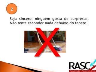 Seja sincero; ninguém gosta de surpresas.
Não tente esconder nada debaixo do tapete.
2
 