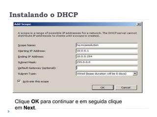 Instalando o DHCP
Clique OK para continuar e em seguida clique
em Next.
 