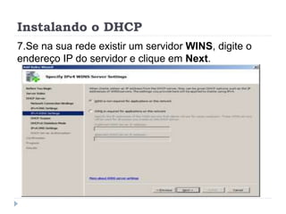Instalando o DHCP
7.Se na sua rede existir um servidor WINS, digite o
endereço IP do servidor e clique em Next.
 