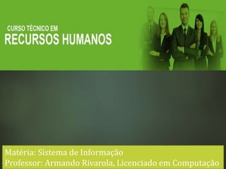 Matéria: Sistema de Informação
Professor: Armando Rivarola, Licenciado em Computação
 