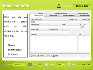 Turma: 2503-B Aula: 10 Pág: 10 a 17 Data: 18-jan-12 
xxxxxx 12 10-17 15/09/2014 
Instrutor: Ricardo Paladini Matos 
Elielso Dias 
Hoje em dia os 
formulários estão 
cada vez mais 
presentes em nosso 
dia a dia. 
• Clínica 
odontológica 
• Academia 
 