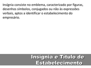 Insígnia e Título de Estabelecimento  Insígnia consiste no emblema, caracterizado por figuras, desenhos símbolos, conjugados ou não às expressões verbais, aptos a identificar o estabelecimento do empresário.  