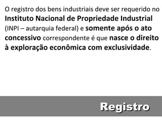 Registro O registro dos bens industriais deve ser requerido no  Instituto Nacional de Propriedade Industrial  (INPI – autarquia federal) e  somente após o ato concessivo  correspondente é que  nasce o direito à exploração econômica com exclusividade .  