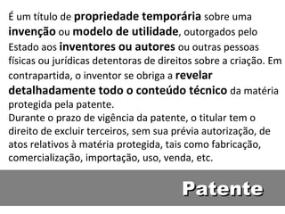 Patente É um título de  propriedade temporária  sobre uma  invenção  ou  modelo de utilidade , outorgados pelo Estado aos  inventores ou autores  ou outras pessoas físicas ou jurídicas detentoras de direitos sobre a criação. Em contrapartida, o inventor se obriga a  revelar detalhadamente todo o conteúdo técnico  da matéria protegida pela patente. Durante o prazo de vigência da patente, o titular tem o direito de excluir terceiros, sem sua prévia autorização, de atos relativos à matéria protegida, tais como fabricação, comercialização, importação, uso, venda, etc.  