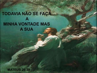 TODAVIA NÃO SE FAÇA
A
MINHA VONTADE MAS
A SUA
MATEUS 26:39
 