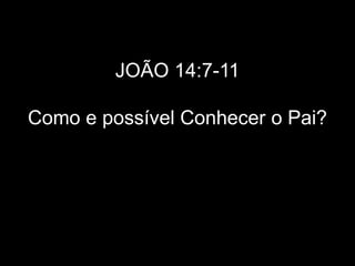 JOÃO 14:7-11
Como e possível Conhecer o Pai?
 