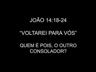 JOÃO 14:18-24
“VOLTAREI PARA VÓS”
QUEM É POIS, O OUTRO
CONSOLADOR?
 