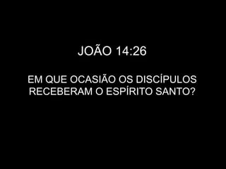 JOÃO 14:26
EM QUE OCASIÃO OS DISCÍPULOS
RECEBERAM O ESPÍRITO SANTO?
 