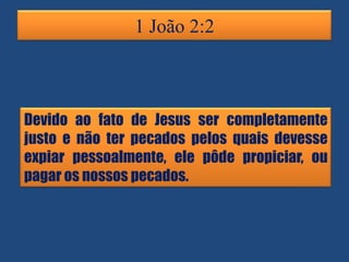 1 João 2:2

Devido ao fato de Jesus ser completamente
justo e não ter pecados pelos quais devesse
expiar pessoalmente, ele pôde propiciar, ou
pagar os nossos pecados.

 