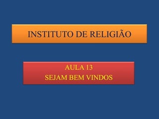 INSTITUTO DE RELIGIÃO

AULA 13
SEJAM BEM VINDOS

 