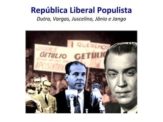 República Liberal Populista
Dutra, Vargas, Juscelino, Jânio e Jango

 
