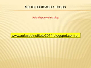 MUITO OBRIGADO A TODOS
Aula disponível no blog
www.aulasdoinstituto2014.blogspot.com.br
 