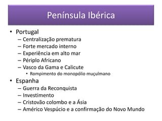 Península Ibérica
• Portugal
– Centralização prematura
– Forte mercado interno
– Experiência em alto mar
– Périplo Africano
– Vasco da Gama e Calicute
• Rompimento do monopólio muçulmano
• Espanha
– Guerra da Reconquista
– Investimento
– Cristovão colombo e a Ásia
– Américo Vespúcio e a confirmação do Novo Mundo
