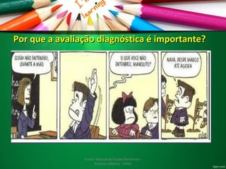 Por que a avaliação ddiiaaggnnóóssttiiccaa éé iimmppoorrttaannttee?? 
Fonte: Manual da Escola Dominical – 
Antônio Gilberto - CPAD 
 