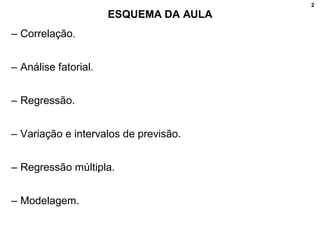 2
ESQUEMA DA AULA
– Correlação.
– Análise fatorial.
– Regressão.
– Variação e intervalos de previsão.
– Regressão múltipla.
– Modelagem.
 