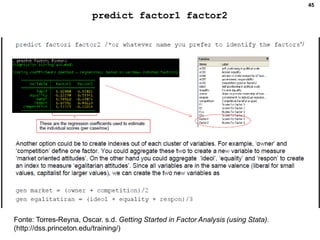 45
predict factor1 factor2
Fonte: Torres-Reyna, Oscar. s.d. Getting Started in Factor Analysis (using Stata).
(http://dss.princeton.edu/training/)
 