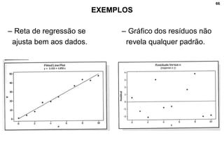 66
EXEMPLOS
– Reta de regressão se
ajusta bem aos dados.
– Gráfico dos resíduos não
revela qualquer padrão.
 