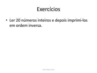 Exercícios
• Ler 20 números inteiros e depois imprimi-los
em ordem inversa.
Prof. Gracon Lima
 