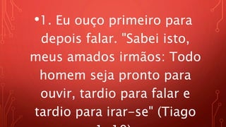 •1. Eu ouço primeiro para
depois falar. "Sabei isto,
meus amados irmãos: Todo
homem seja pronto para
ouvir, tardio para falar e
tardio para irar-se" (Tiago
 