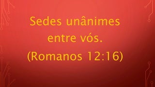 Sedes unânimes
entre vós.
(Romanos 12:16)
 