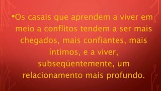 •Os casais que aprendem a viver em
meio a conflitos tendem a ser mais
chegados, mais confiantes, mais
íntimos, e a viver,
subseqüentemente, um
relacionamento mais profundo.
 