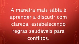 A maneira mais sábia é
aprender a discutir com
clareza, estabelecendo
regras saudáveis para
conflitos.
 