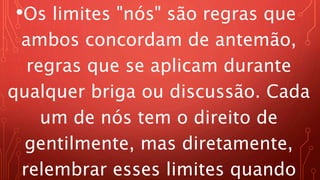 •Os limites "nós" são regras que
ambos concordam de antemão,
regras que se aplicam durante
qualquer briga ou discussão. Cada
um de nós tem o direito de
gentilmente, mas diretamente,
relembrar esses limites quando
 