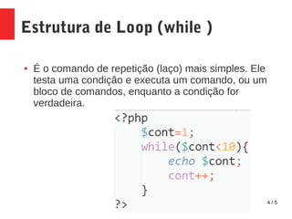 4 / 5
Estrutura de Loop (while )
● É o comando de repetição (laço) mais simples. Ele
testa uma condição e executa um comando, ou um
bloco de comandos, enquanto a condição for
verdadeira.
 