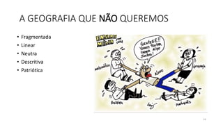 A GEOGRAFIA QUE NÃO QUEREMOS
• Fragmentada
• Linear
• Neutra
• Descritiva
• Patriótica
14
 