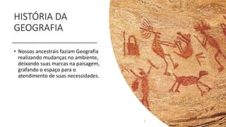 HISTÓRIA DA
GEOGRAFIA
• Nossos ancestrais faziam Geografia
realizando mudanças no ambiente,
deixando suas marcas na paisagem,
grafando o espaço para o
atendimento de suas necessidades.
3
 