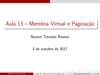 Aula 13 – Mem´oria Virtual e Pagina¸c˜ao
Norton Trevisan Roman
5 de outubro de 2017
Norton Trevisan Roman Aula 13 – Mem´oria Virtual e Pagina¸c˜ao 5 de outubro de 2017 1 / 40
 