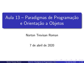 Aula 13 – Paradigmas de Programa¸c˜ao
e Orienta¸c˜ao a Objetos
Norton Trevisan Roman
7 de abril de 2020
Norton Trevisan Roman Aula 13 – Paradigmas de Programa¸c˜ao e Orienta¸c˜ao a Objetos7 de abril de 2020 1 / 28
 