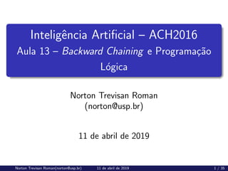 Inteligência Artificial – ACH2016
Aula 13 – Backward Chaining e Programação
Lógica
Norton Trevisan Roman
(norton@usp.br)
11 de abril de 2019
Norton Trevisan Roman(norton@usp.br) 11 de abril de 2019 1 / 35
 