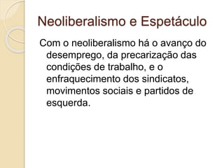 Neoliberalismo e Espetáculo 
Com o neoliberalismo há o avanço do 
desemprego, da precarização das 
condições de trabalho, e o 
enfraquecimento dos sindicatos, 
movimentos sociais e partidos de 
esquerda. 
 