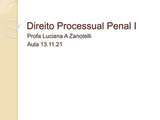 Direito Processual Penal I
Profa Luciana A Zanotelli
Aula 13.11.21
 