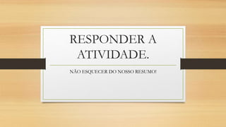 RESPONDER A
ATIVIDADE.
NÃO ESQUECER DO NOSSO RESUMO!
 