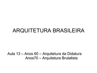 ARQUITETURA BRASILEIRA Aula 13 – Anos 60 – Arquitetura da Didatura  Anos70 – Arquitetura Brutalista 
