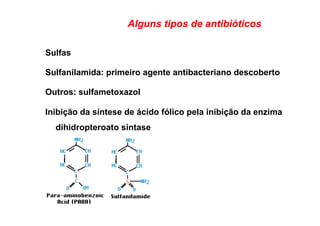 Alguns tipos de antibióticos
Sulfas
Sulfanilamida: primeiro agente antibacteriano descoberto
Outros: sulfametoxazol
Inibição da síntese de ácido fólico pela inibição da enzima
dihidropteroato sintase
 