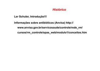Histórico
Ler Schuler, Introdução!!!
Informações sobre antibióticos (Anvisa) http://
www.anvisa.gov.br/servicosaude/controle/rede_rm/
cursos/rm_controle/opas_web/modulo1/conceitos.htm
 