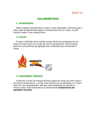 AULA 13
CALORIMETRIA
1- INTRODUÇÃO
Neste capítulo estudaremos o calor e suas aplicações. Veremos que o
calor pode simplesm...