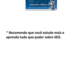 * Recomendo que você estude mais e
aprenda tudo que puder sobre SEO.
 