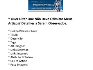 * Quer Dizer Que Não Devo Otimizar Meus
Artigos? Detalhes a Serem Observados.
* Defina Palavra-Chave
* Titulo
* Descrição
* Tags
* Alt Imagens
* Links Externos
* Links Internos
* Atributo Nofollow
* Call to Action
* Peso Imagens
 
