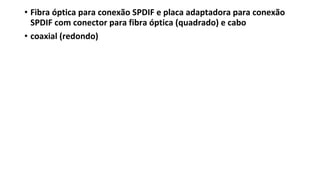 • Fibra óptica para conexão SPDIF e placa adaptadora para conexão
SPDIF com conector para fibra óptica (quadrado) e cabo
• coaxial (redondo)
 