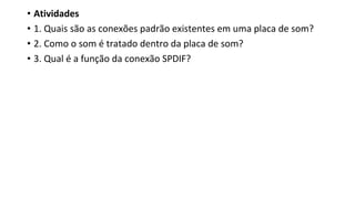 • Atividades
• 1. Quais são as conexões padrão existentes em uma placa de som?
• 2. Como o som é tratado dentro da placa de som?
• 3. Qual é a função da conexão SPDIF?
 