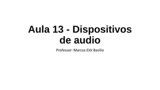 Aula 13 - Dispositivos
de audio
Professor: Marcos Elói Basílio
 